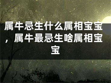 属牛忌生什么属相宝宝，属牛最忌生啥属相宝宝