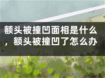 额头被撞凹面相是什么，额头被撞凹了怎么办