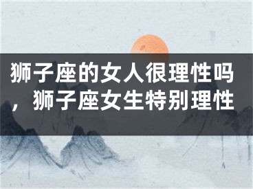 狮子座的女人很理性吗，狮子座女生特别理性