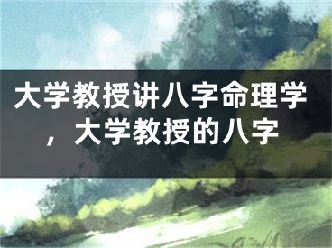 大学教授讲八字命理学，大学教授的八字