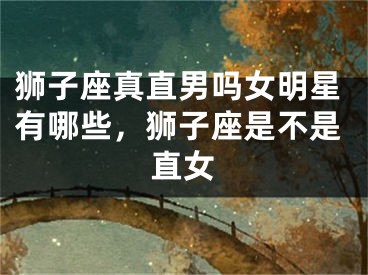 狮子座真直男吗女明星有哪些，狮子座是不是直女