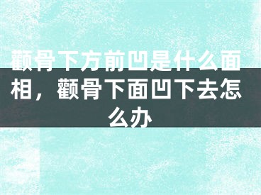 颧骨下方前凹是什么面相，颧骨下面凹下去怎么办