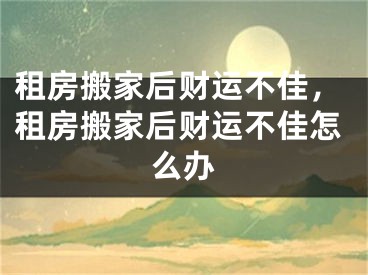 租房搬家后财运不佳，租房搬家后财运不佳怎么办