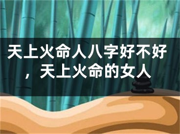 天上火命人八字好不好,天上火命的女人