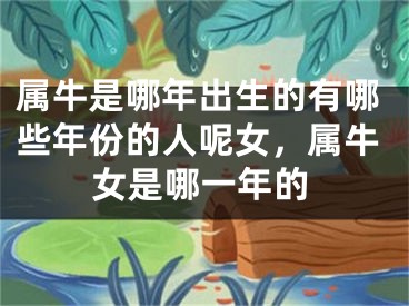 属牛是哪年出生的有哪些年份的人呢女，属牛女是哪一年的