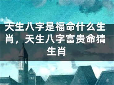 天生八字是福命什么生肖，天生八字富贵命猜生肖