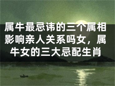 属牛最忌讳的三个属相影响亲人关系吗女，属牛女的三大忌配生肖