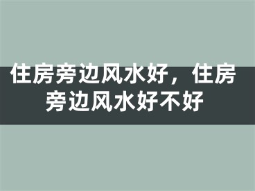 住房旁边风水好，住房旁边风水好不好