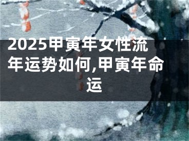 2025甲寅年女性流年运势如何,甲寅年命运