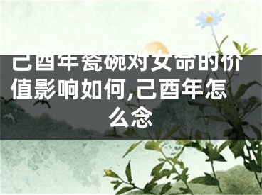 己酉年瓷碗对女命的价值影响如何,己酉年怎么念