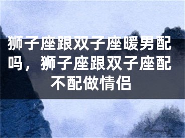 狮子座跟双子座暖男配吗，狮子座跟双子座配不配做情侣