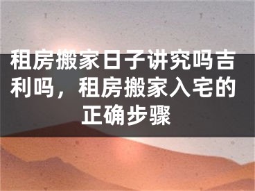租房搬家日子讲究吗吉利吗，租房搬家入宅的正确步骤