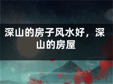 深山的房子风水好，深山的房屋