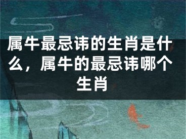 属牛最忌讳的生肖是什么，属牛的最忌讳哪个生肖