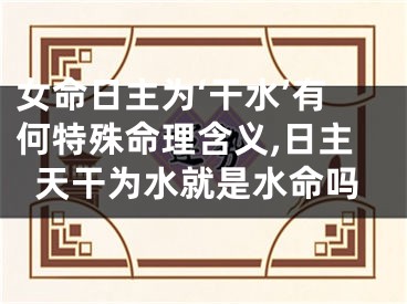 女命日主为‘干水’有何特殊命理含义,日主天干为水就是水命吗