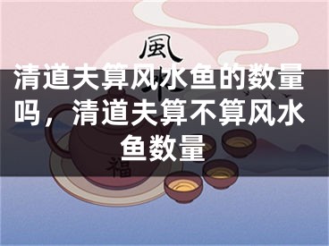清道夫算风水鱼的数量吗，清道夫算不算风水鱼数量
