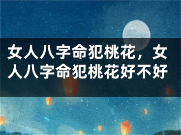 女人八字命犯桃花，女人八字命犯桃花好不好