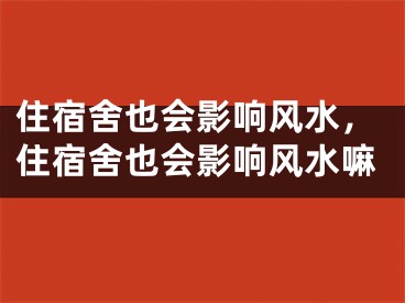 住宿舍也会影响风水，住宿舍也会影响风水嘛