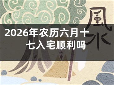 2026年农历六月十七入宅顺利吗