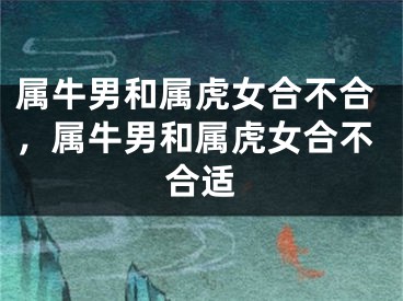 属牛男和属虎女合不合，属牛男和属虎女合不合适