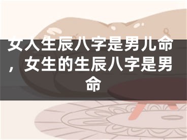 女人生辰八字是男儿命，女生的生辰八字是男命