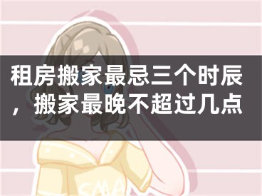 租房搬家最忌三个时辰，搬家最晚不超过几点