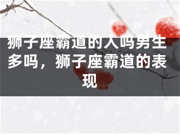狮子座霸道的人吗男生多吗，狮子座霸道的表现