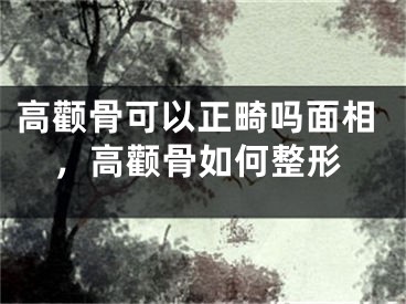 高颧骨可以正畸吗面相，高颧骨如何整形