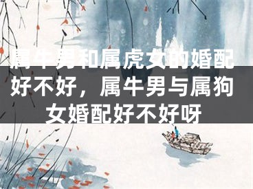 属牛男和属虎女的婚配好不好，属牛男与属狗女婚配好不好呀