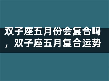 双子座五月份会复合吗，双子座五月复合运势