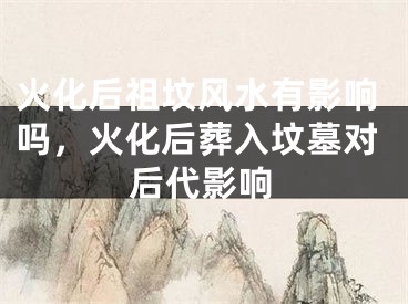 火化后祖坟风水有影响吗，火化后葬入坟墓对后代影响