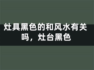 灶具黑色的和风水有关吗，灶台黑色