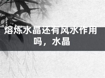 熔炼水晶还有风水作用吗，水晶