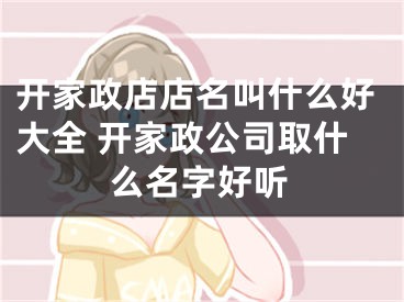 开家政店店名叫什么好大全 开家政公司取什么名字好听