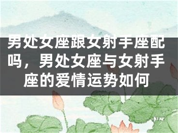 男处女座跟女射手座配吗，男处女座与女射手座的爱情运势如何