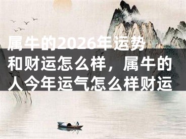 属牛的2026年运势和财运怎么样，属牛的人今年运气怎么样财运
