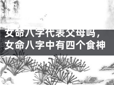 女命八字代表父母吗，女命八字中有四个食神