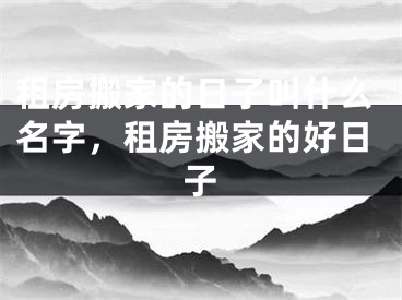 租房搬家的日子叫什么名字，租房搬家的好日子