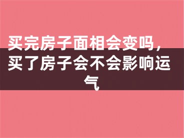 买完房子面相会变吗，买了房子会不会影响运气