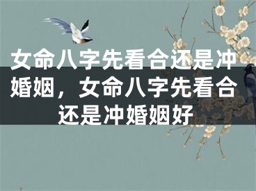 女命八字先看合还是冲婚姻，女命八字先看合还是冲婚姻好