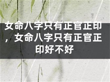 女命八字只有正官正印，女命八字只有正官正印好不好