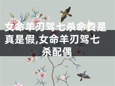 女命羊刃驾七杀命贵是真是假,女命羊刃驾七杀配偶