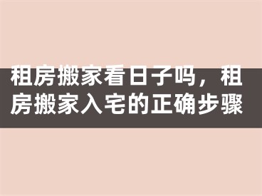 租房搬家看日子吗，租房搬家入宅的正确步骤