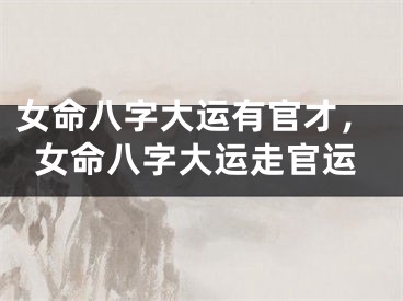 女命八字大运有官才，女命八字大运走官运