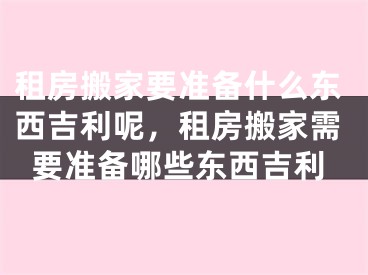 租房搬家要准备什么东西吉利呢，租房搬家需要准备哪些东西吉利