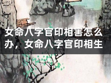女命八字官印相害怎么办，女命八字官印相生