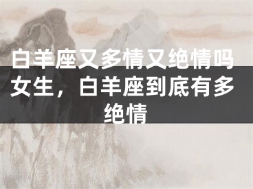 白羊座又多情又绝情吗女生，白羊座到底有多绝情