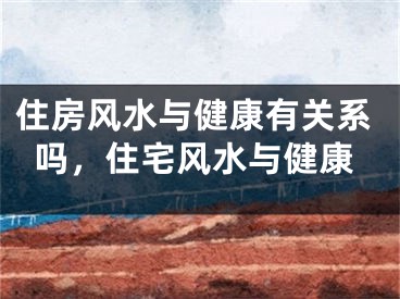 住房风水与健康有关系吗，住宅风水与健康