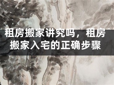 租房搬家讲究吗，租房搬家入宅的正确步骤