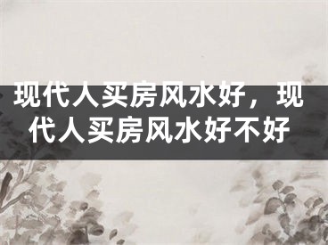 现代人买房风水好，现代人买房风水好不好